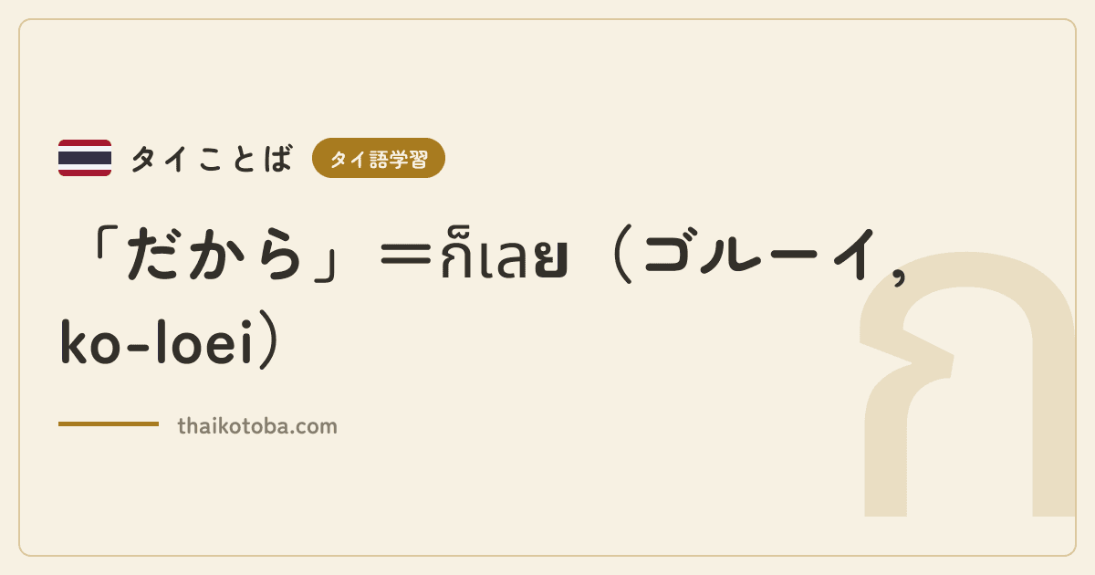 「だから」＝ก็เลย（ゴルーイ, ko-loei）