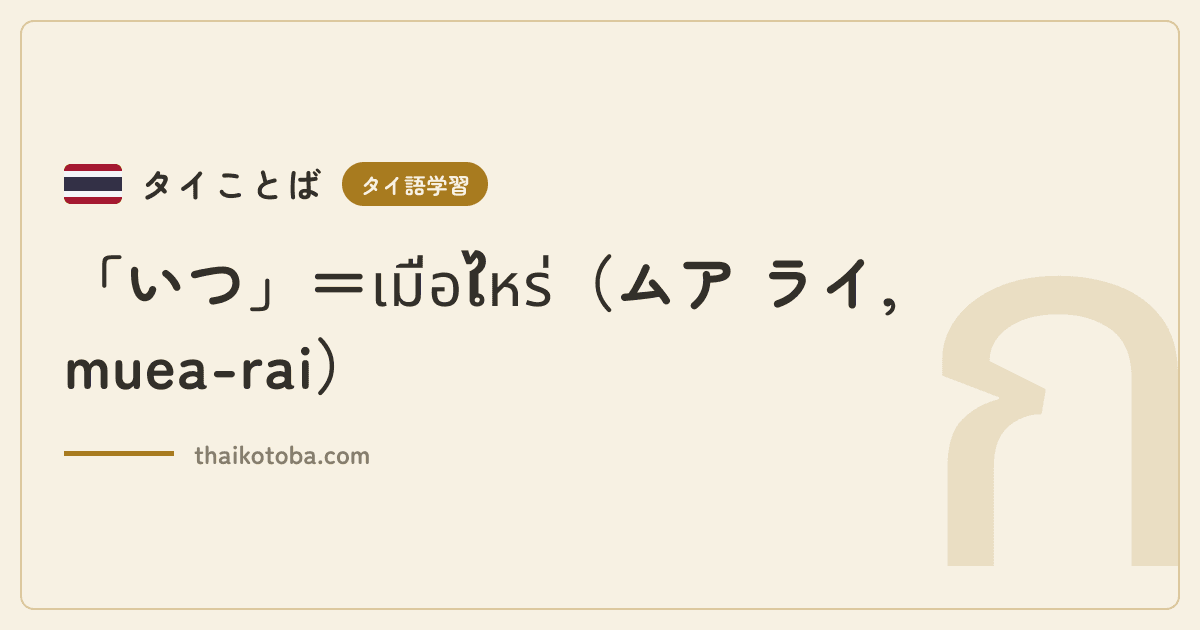 「いつ」＝เมื่อไหร่（ムア ライ, muea-rai）