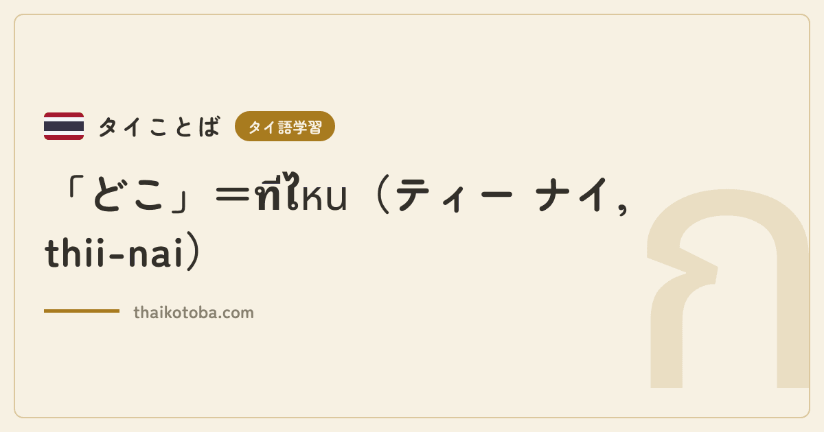 「どこ」＝ที่ไหน（ティー ナイ, thii-nai）
