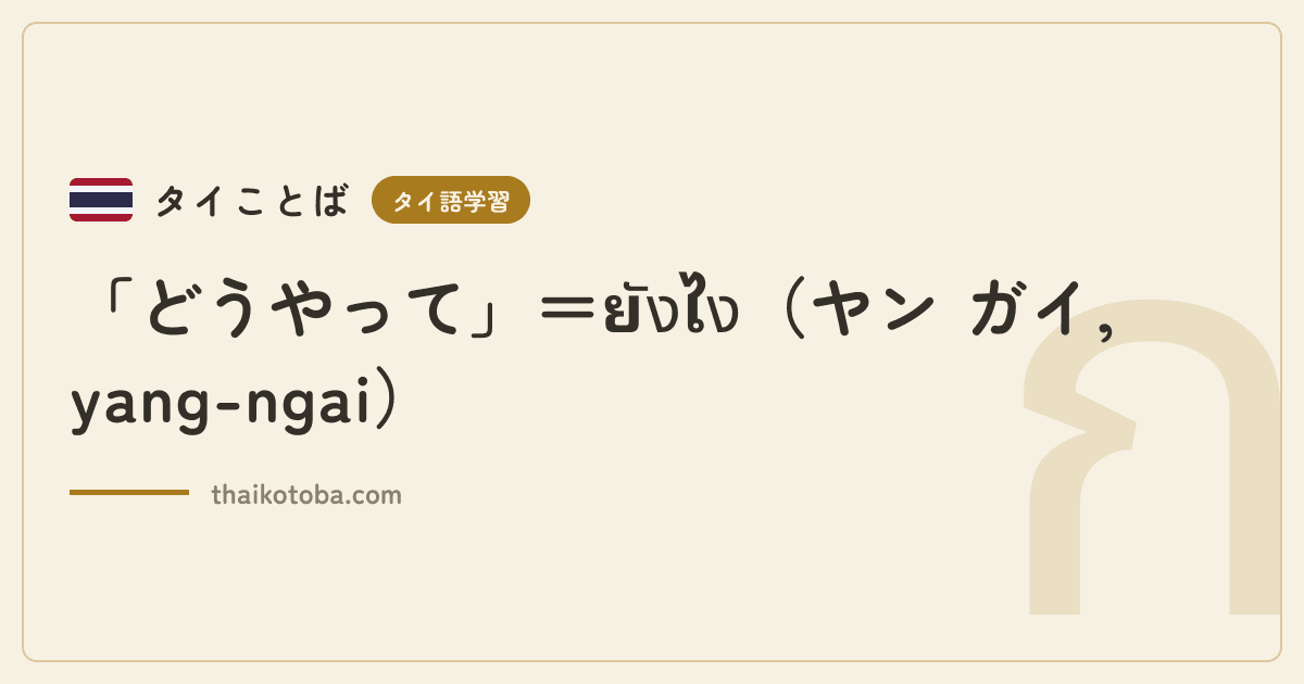 「どうやって」＝ยังไง（ヤン ガイ, yang-ngai）