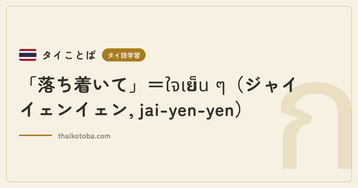「落ち着いて」＝ใจเย็น ๆ（ジャイイェンイェン, jai-yen-yen）