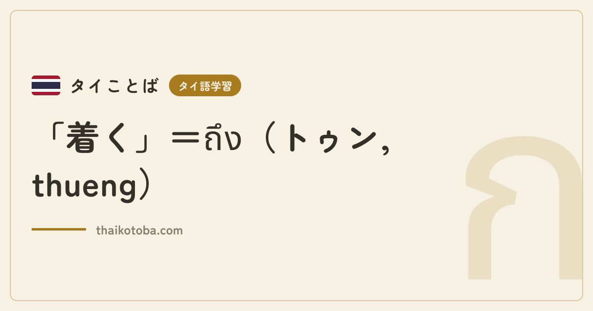 「着く」＝ถึง（トゥン, thueng）
