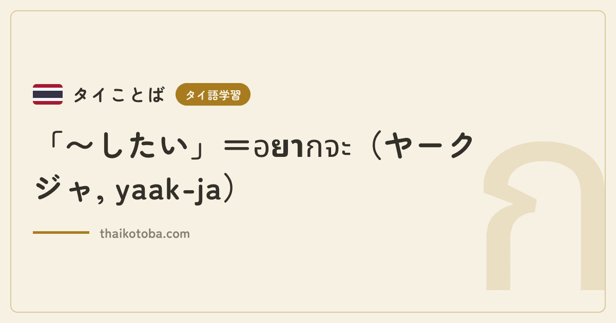 「〜したい」＝อยากจะ（ヤークジャ, yaak-ja）