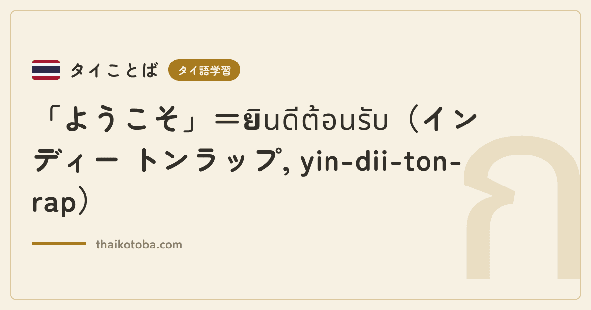「ようこそ」＝ยินดีต้อนรับ（インディー トンラップ, yin-dii-ton-rap）